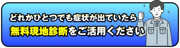 どれかひとつでも症状が出ていたら無料現地診断をご活用ください